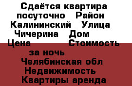 Сдаётся квартира посуточно › Район ­ Калининский › Улица ­ Чичерина › Дом ­ 43 › Цена ­ 1 300 › Стоимость за ночь ­ 1 300 - Челябинская обл. Недвижимость » Квартиры аренда посуточно   